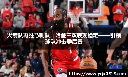 火箭队再胜马刺队，哈登三双表现稳定——引领球队冲击季后赛