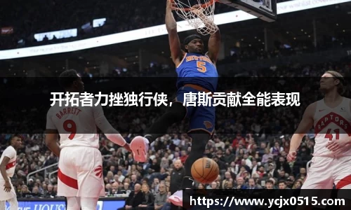 开拓者力挫独行侠，唐斯贡献全能表现