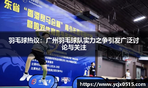 羽毛球热议：广州羽毛球队实力之争引发广泛讨论与关注