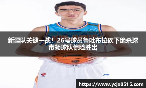 新疆队关键一战！26号球员鲁吐布拉砍下绝杀球带领球队惊险胜出