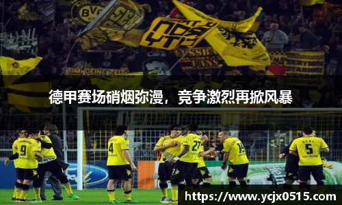 德甲赛场硝烟弥漫，竞争激烈再掀风暴