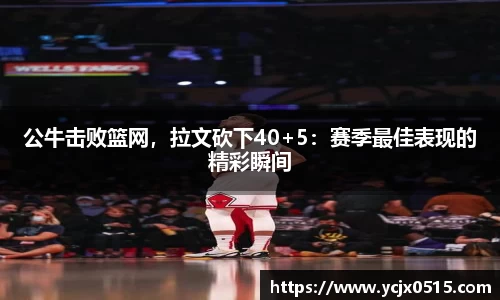 公牛击败篮网，拉文砍下40+5：赛季最佳表现的精彩瞬间