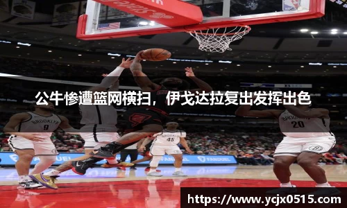 公牛惨遭篮网横扫，伊戈达拉复出发挥出色