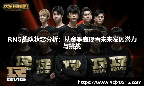 RNG战队状态分析：从赛季表现看未来发展潜力与挑战