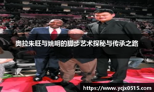 奥拉朱旺与姚明的脚步艺术探秘与传承之路