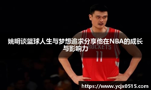 姚明谈篮球人生与梦想追求分享他在NBA的成长与影响力