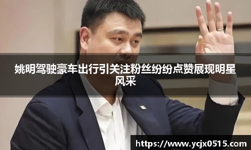 姚明驾驶豪车出行引关注粉丝纷纷点赞展现明星风采