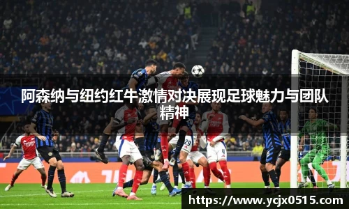阿森纳与纽约红牛激情对决展现足球魅力与团队精神