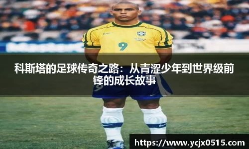 科斯塔的足球传奇之路：从青涩少年到世界级前锋的成长故事