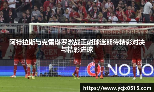 阿特拉斯与克雷塔罗激战正酣球迷期待精彩对决与精彩进球