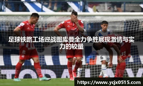 足球铁路工场迎战图库曼全力争胜展现激情与实力的较量
