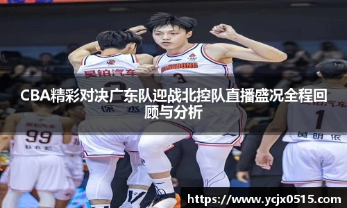 CBA精彩对决广东队迎战北控队直播盛况全程回顾与分析