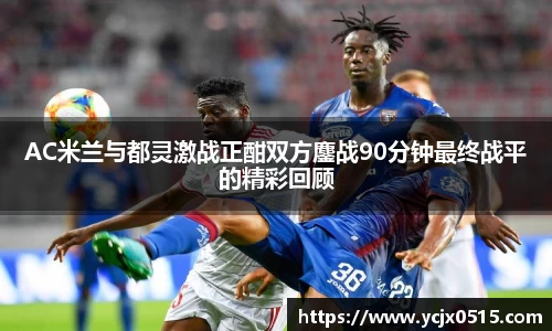 AC米兰与都灵激战正酣双方鏖战90分钟最终战平的精彩回顾