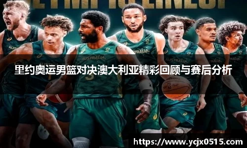 里约奥运男篮对决澳大利亚精彩回顾与赛后分析