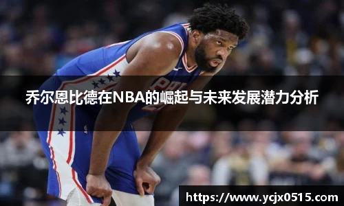 乔尔恩比德在NBA的崛起与未来发展潜力分析