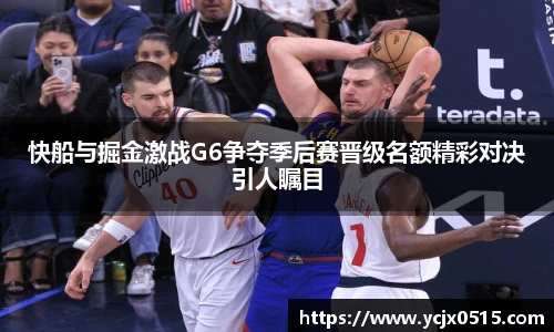 快船与掘金激战G6争夺季后赛晋级名额精彩对决引人瞩目