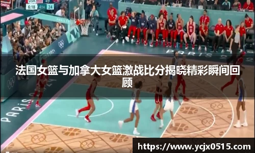法国女篮与加拿大女篮激战比分揭晓精彩瞬间回顾
