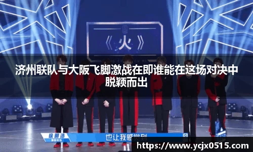 济州联队与大阪飞脚激战在即谁能在这场对决中脱颖而出