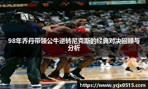 98年乔丹带领公牛逆转尼克斯的经典对决回顾与分析