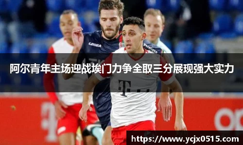 阿尔青年主场迎战埃门力争全取三分展现强大实力