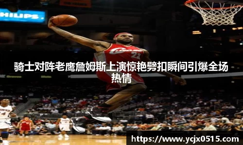 骑士对阵老鹰詹姆斯上演惊艳劈扣瞬间引爆全场热情