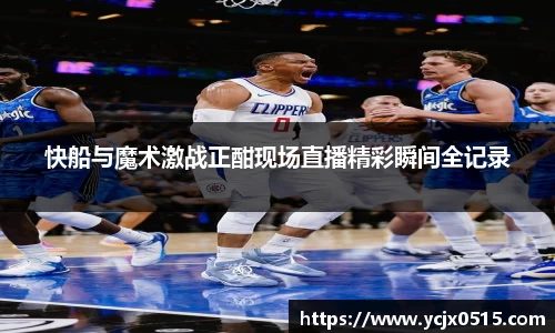 快船与魔术激战正酣现场直播精彩瞬间全记录