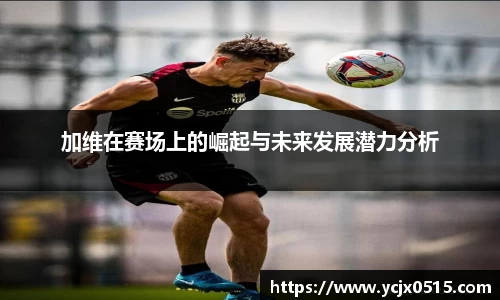 加维在赛场上的崛起与未来发展潜力分析