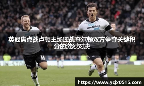 英冠焦点战卢顿主场迎战查尔顿双方争夺关键积分的激烈对决